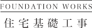 FOUNDATION WORKS 住宅基礎工事